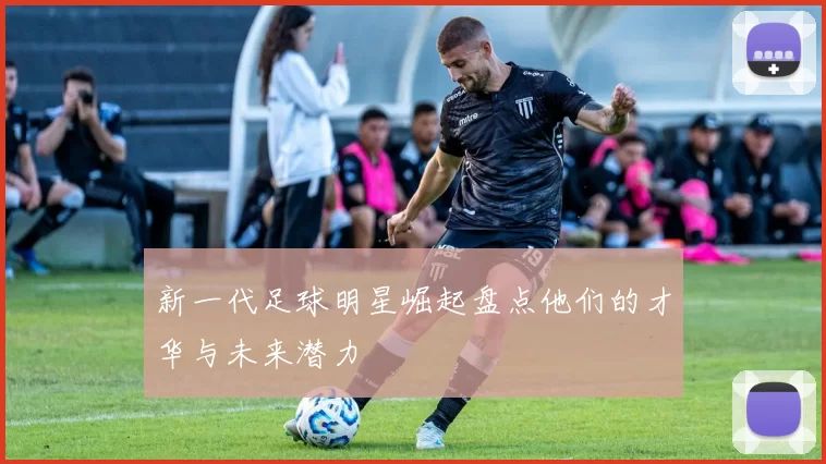 新一代足球明星崛起盘点他们的才华与未来潜力