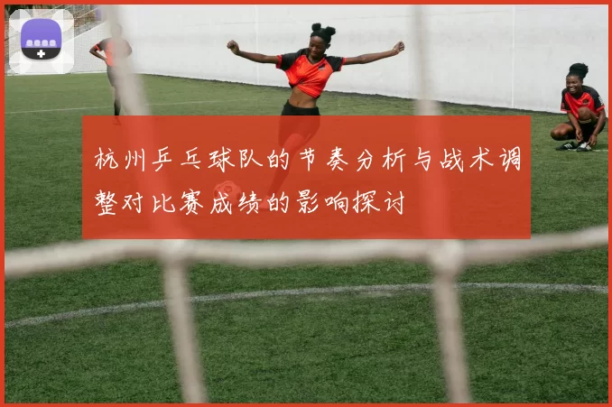 杭州乒乓球队的节奏分析与战术调整对比赛成绩的影响探讨