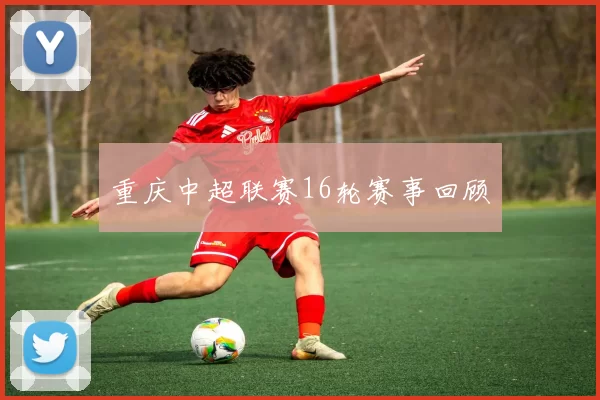 重庆中超联赛16轮赛事回顾