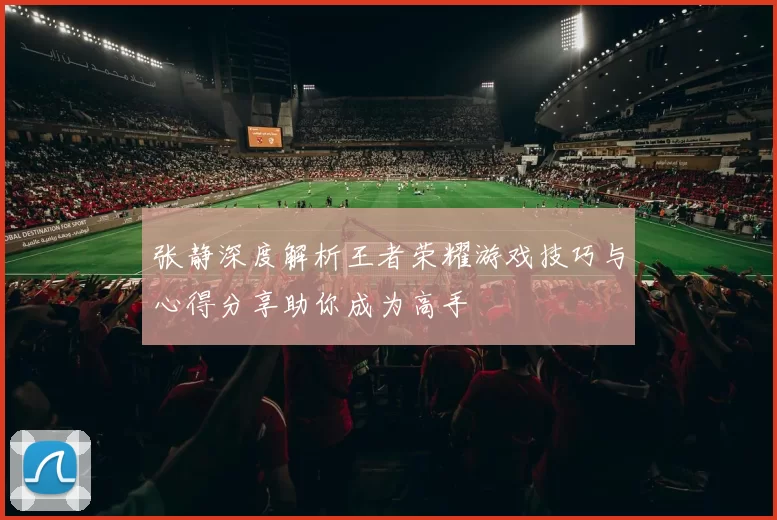 张静深度解析王者荣耀游戏技巧与心得分享助你成为高手