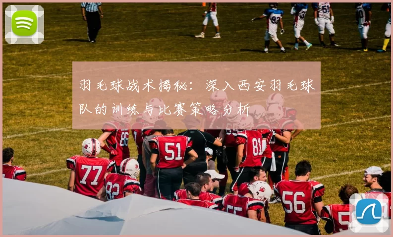 羽毛球战术揭秘：深入西安羽毛球队的训练与比赛策略分析