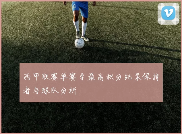 西甲联赛单赛季最高积分纪录保持者与球队分析