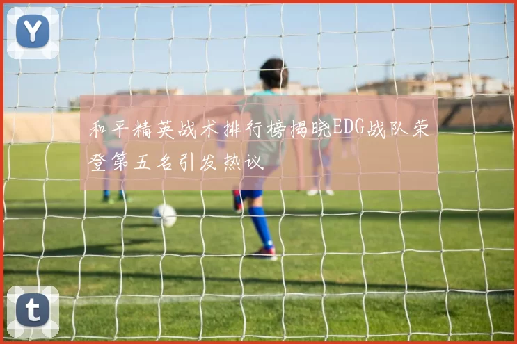 和平精英战术排行榜揭晓EDG战队荣登第五名引发热议