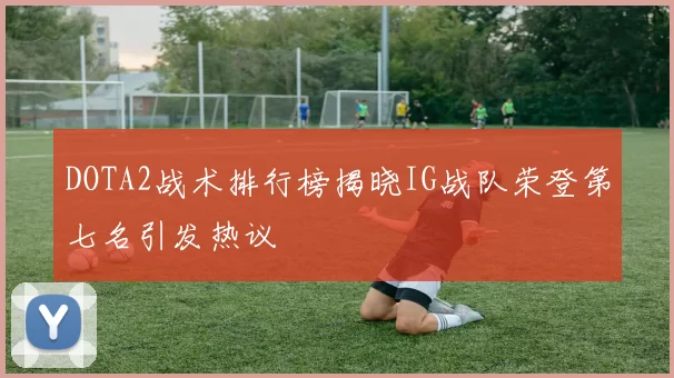 DOTA2战术排行榜揭晓IG战队荣登第七名引发热议