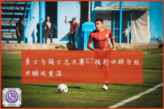 勇士与骑士总决赛G7精彩回顾与经典瞬间重温