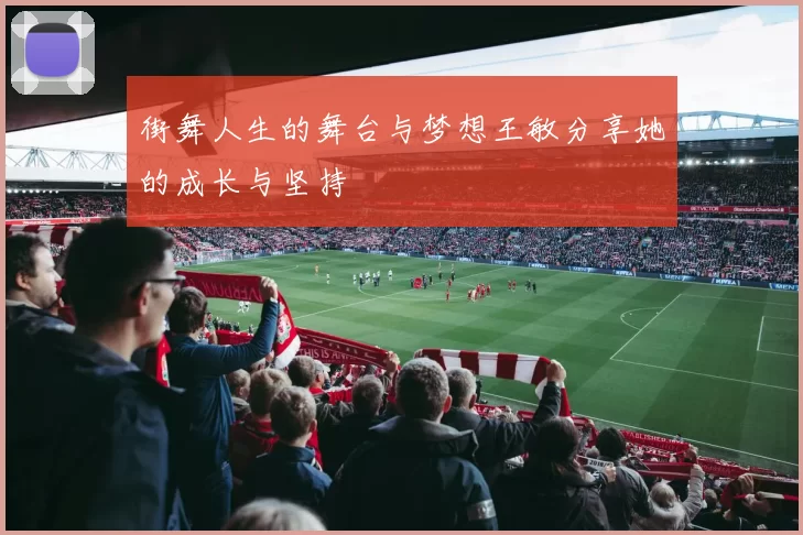 街舞人生的舞台与梦想王敏分享她的成长与坚持
