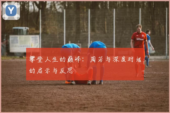 攀登人生的巅峰：周芳与深度对话的启示与反思
