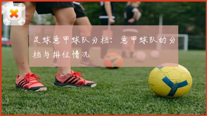 足球意甲球队分档：意甲球队的分档与排位情况