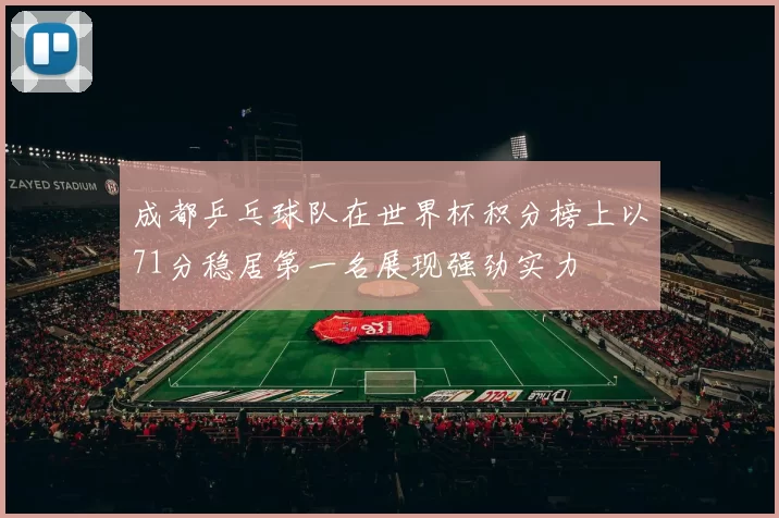 成都乒乓球队在世界杯积分榜上以71分稳居第一名展现强劲实力