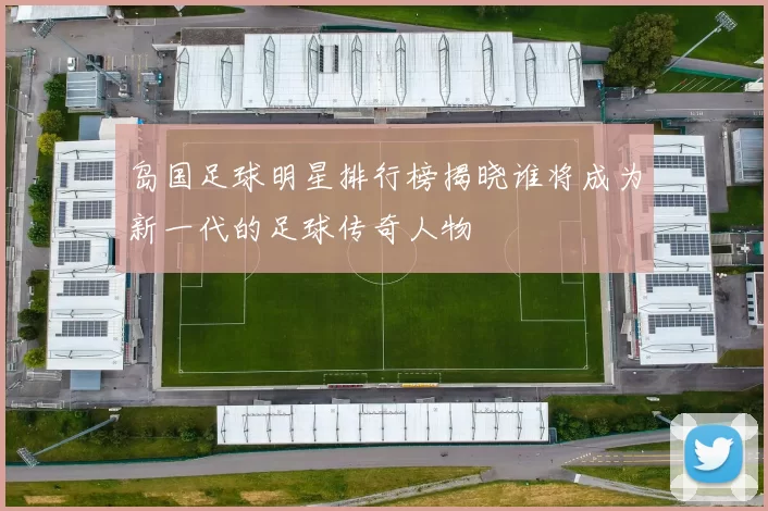岛国足球明星排行榜揭晓谁将成为新一代的足球传奇人物