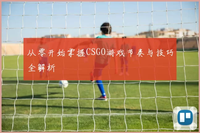 从零开始掌握CSGO游戏节奏与技巧全解析
