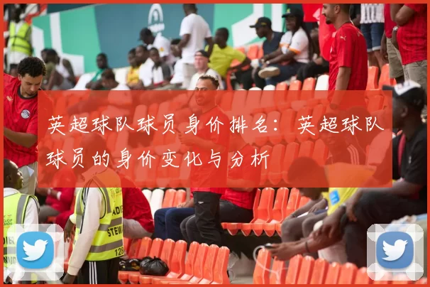 英超球队球员身价排名：英超球队球员的身价变化与分析