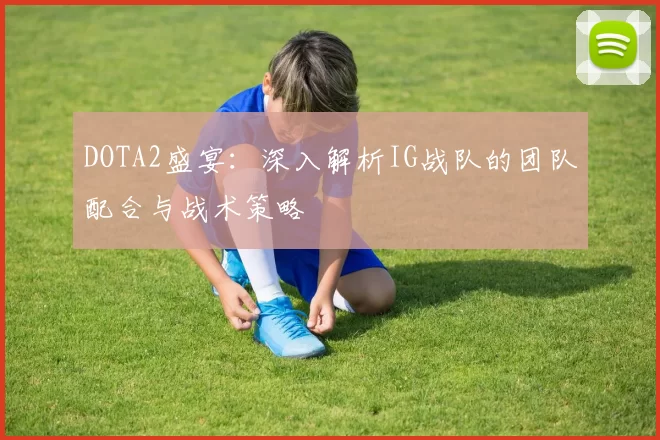 DOTA2盛宴：深入解析IG战队的团队配合与战术策略