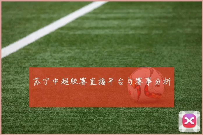 苏宁中超联赛直播平台与赛事分析