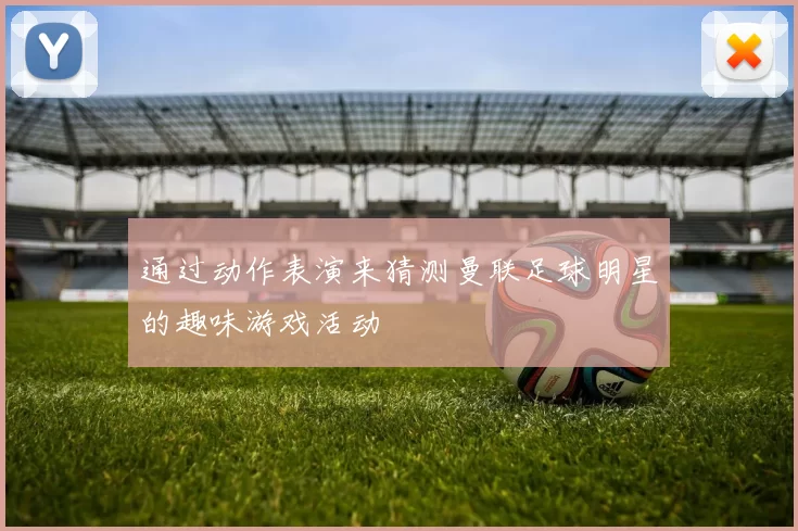 通过动作表演来猜测曼联足球明星的趣味游戏活动