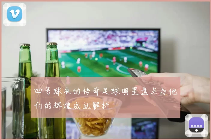 四号球衣的传奇足球明星盘点与他们的辉煌成就解析
