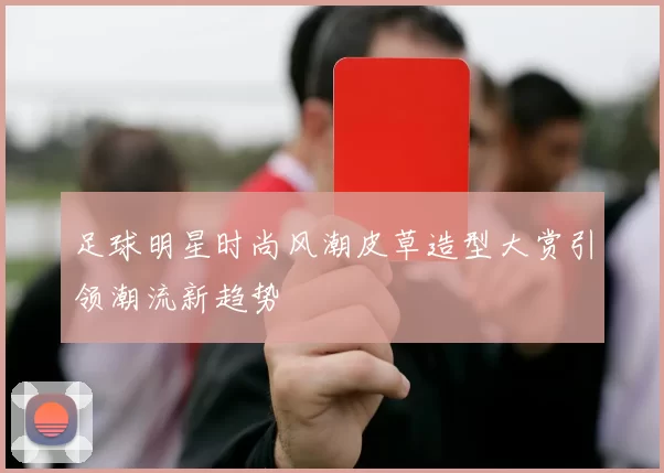 足球明星时尚风潮皮草造型大赏引领潮流新趋势