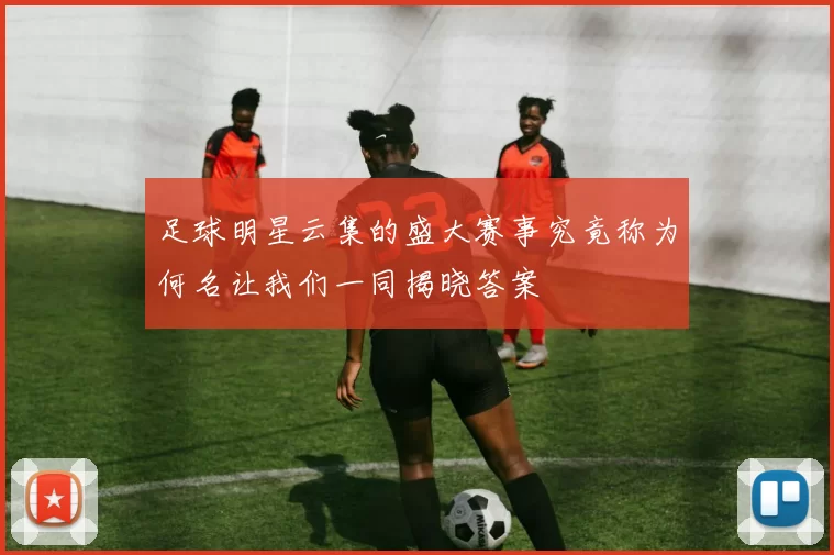 足球明星云集的盛大赛事究竟称为何名让我们一同揭晓答案