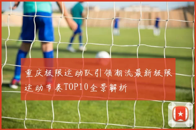 重庆极限运动队引领潮流最新极限运动节奏TOP10全景解析