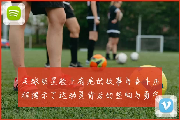 足球明星脸上有疤的故事与奋斗历程揭示了运动员背后的坚韧与勇气