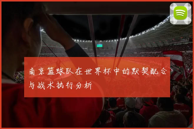 南京篮球队在世界杯中的默契配合与战术执行分析