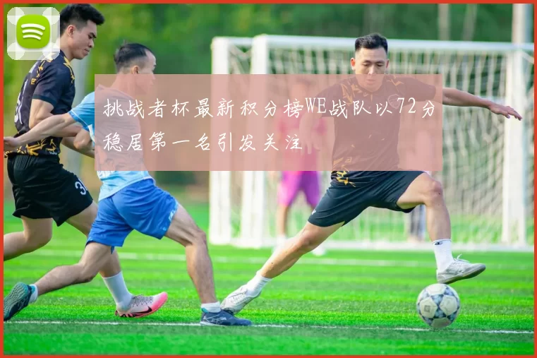 挑战者杯最新积分榜WE战队以72分稳居第一名引发关注