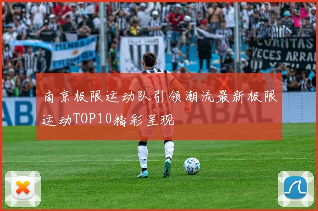 南京极限运动队引领潮流最新极限运动TOP10精彩呈现