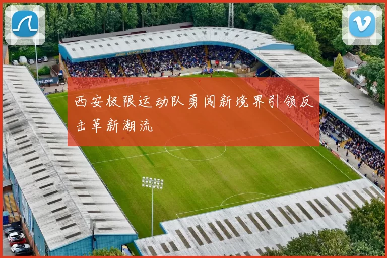 西安极限运动队勇闯新境界引领反击革新潮流