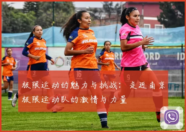 极限运动的魅力与挑战：走近南京极限运动队的激情与力量