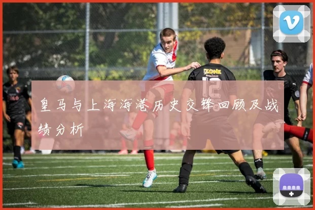 皇马与上海海港历史交锋回顾及战绩分析