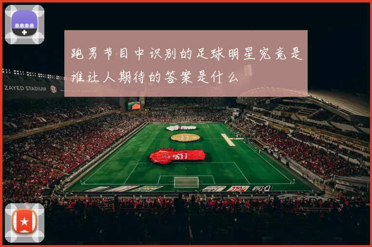 跑男节目中识别的足球明星究竟是谁让人期待的答案是什么