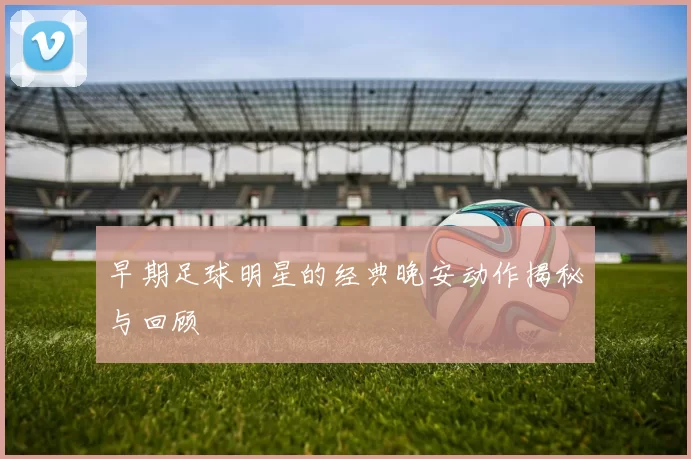 早期足球明星的经典晚安动作揭秘与回顾