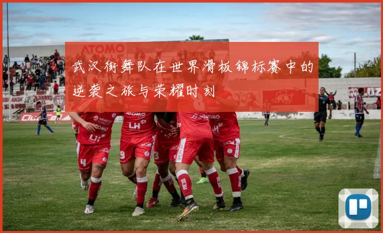 武汉街舞队在世界滑板锦标赛中的逆袭之旅与荣耀时刻
