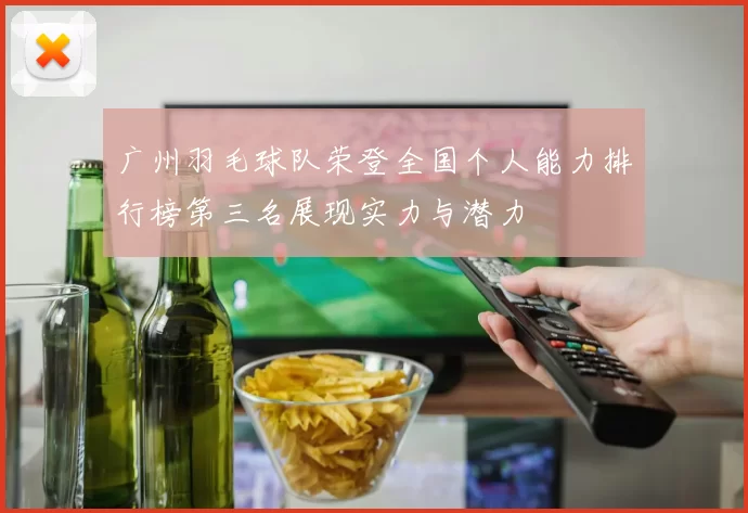 广州羽毛球队荣登全国个人能力排行榜第三名展现实力与潜力