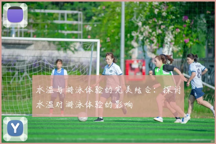 水温与游泳体验的完美结合：探讨水温对游泳体验的影响