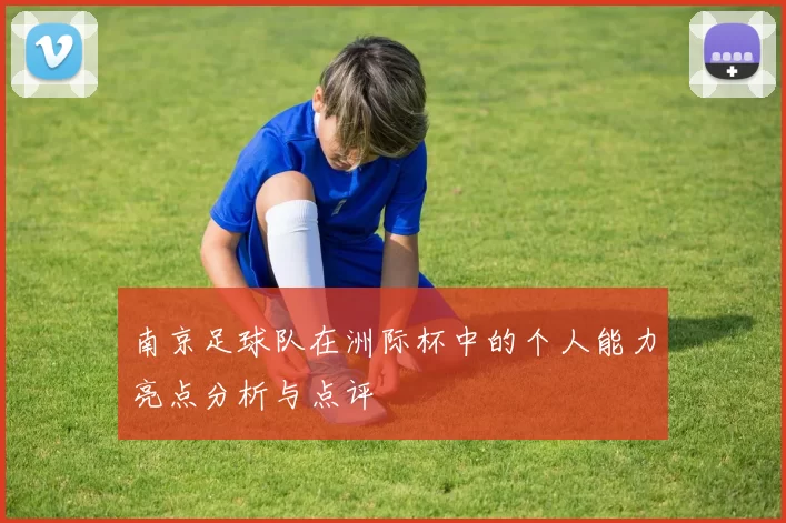 南京足球队在洲际杯中的个人能力亮点分析与点评