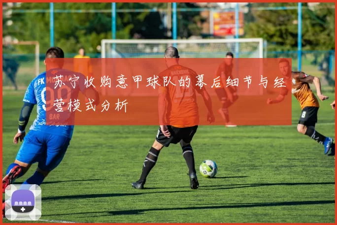苏宁收购意甲球队的幕后细节与经营模式分析
