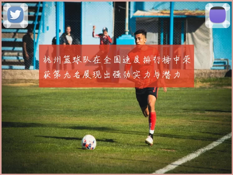 杭州篮球队在全国速度排行榜中荣获第九名展现出强劲实力与潜力