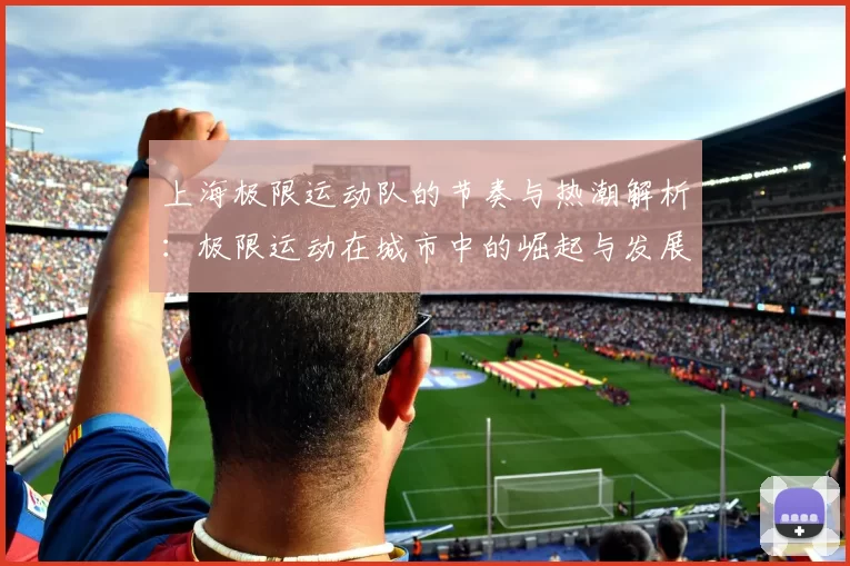 上海极限运动队的节奏与热潮解析：极限运动在城市中的崛起与发展