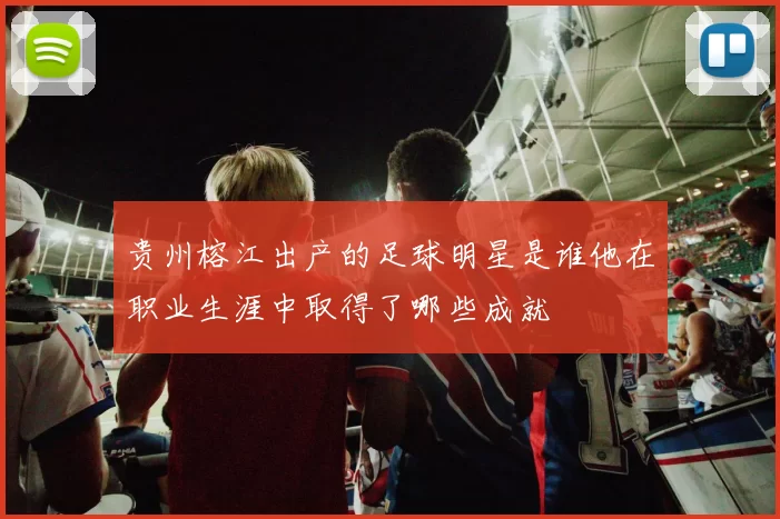 贵州榕江出产的足球明星是谁他在职业生涯中取得了哪些成就