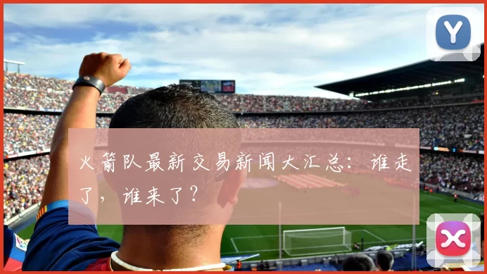 火箭队最新交易新闻大汇总：谁走了，谁来了？