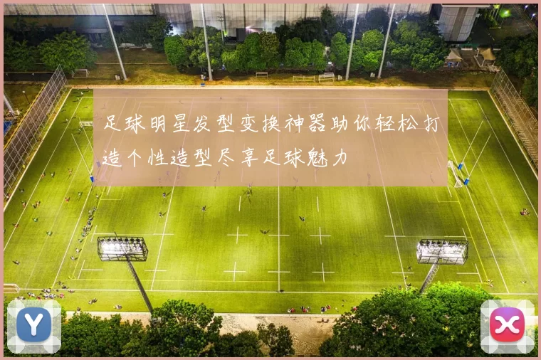 足球明星发型变换神器助你轻松打造个性造型尽享足球魅力