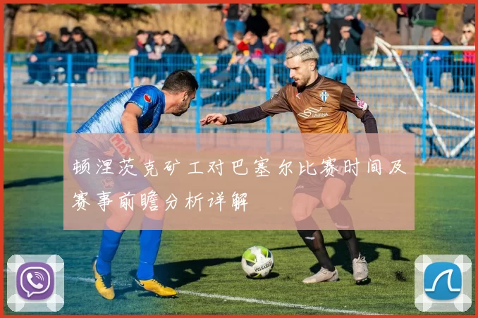 顿涅茨克矿工对巴塞尔比赛时间及赛事前瞻分析详解