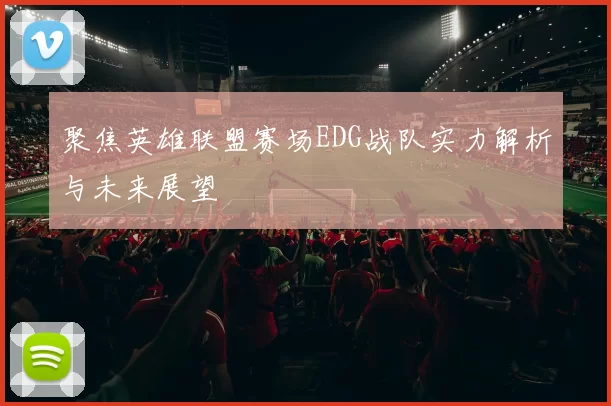 聚焦英雄联盟赛场EDG战队实力解析与未来展望