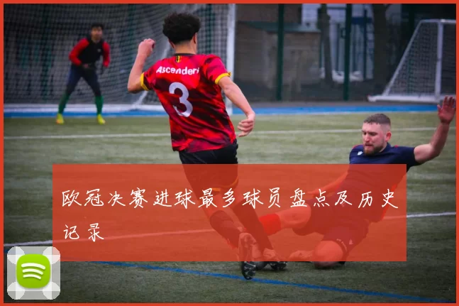 欧冠决赛进球最多球员盘点及历史记录