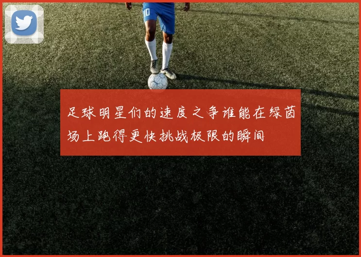 足球明星们的速度之争谁能在绿茵场上跑得更快挑战极限的瞬间