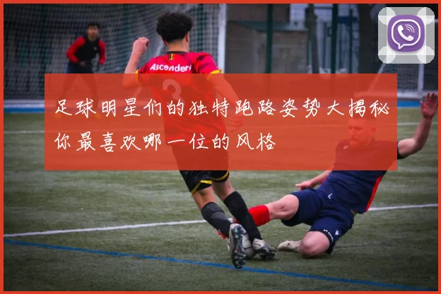 足球明星们的独特跑路姿势大揭秘你最喜欢哪一位的风格