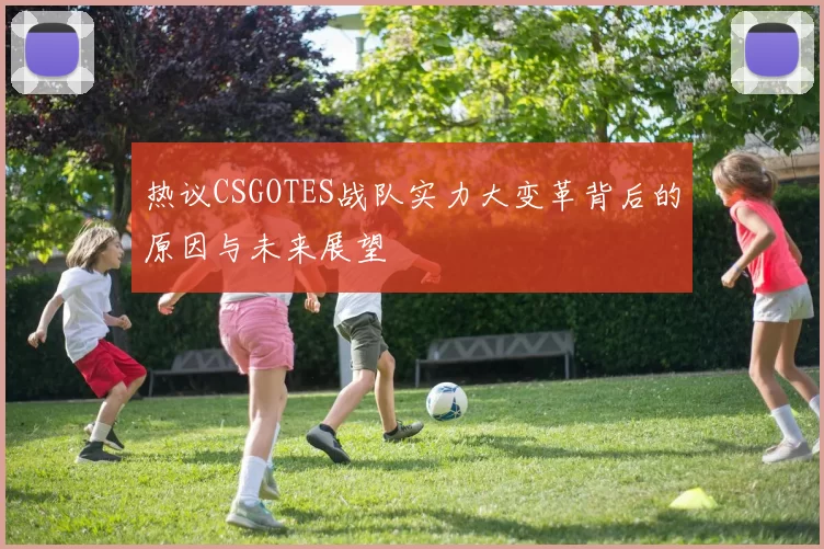 热议CSGOTES战队实力大变革背后的原因与未来展望