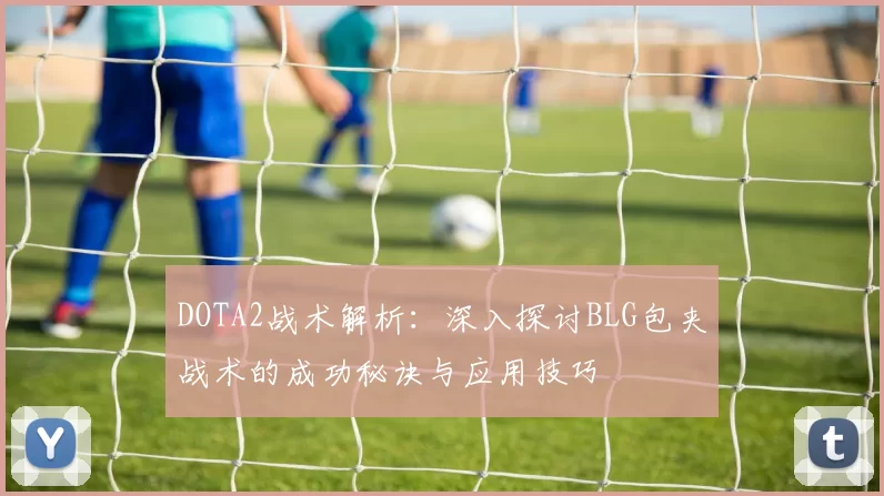 DOTA2战术解析：深入探讨BLG包夹战术的成功秘诀与应用技巧