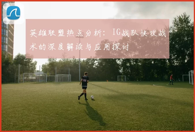 英雄联盟热点分析：IG战队快攻战术的深度解读与应用探讨